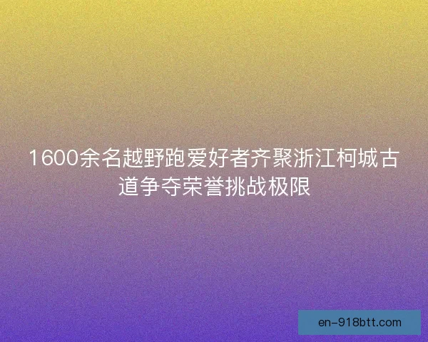 1600余名越野跑爱好者齐聚浙江柯城古道争夺荣誉挑战极限