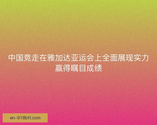 中国竞走在雅加达亚运会上全面展现实力赢得瞩目成绩
