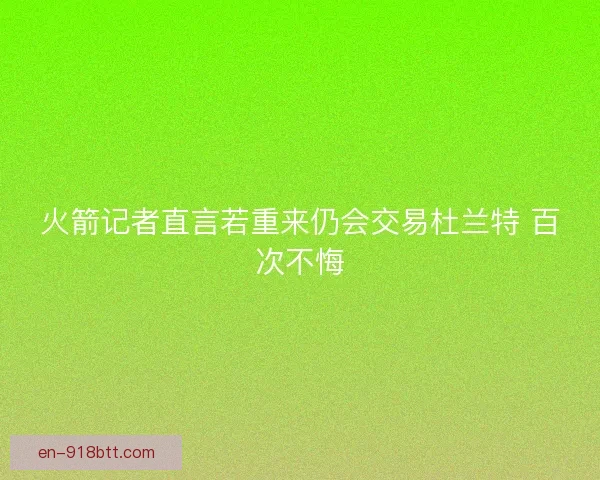 火箭记者直言若重来仍会交易杜兰特 百次不悔