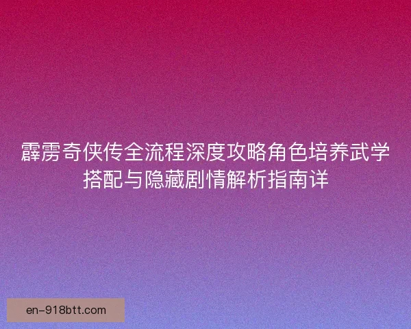 霹雳奇侠传全流程深度攻略角色培养武学搭配与隐藏剧情解析指南详