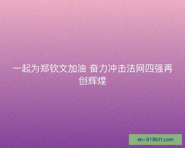 一起为郑钦文加油 奋力冲击法网四强再创辉煌