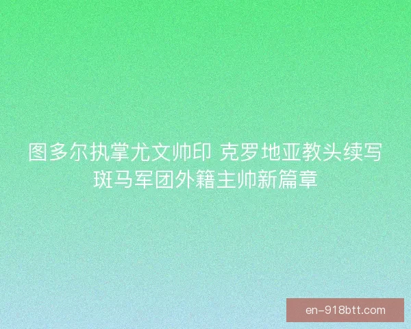 图多尔执掌尤文帅印 克罗地亚教头续写斑马军团外籍主帅新篇章
